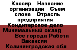 Кассир › Название организации ­ Съем слона › Отрасль предприятия ­ Кондитерское дело › Минимальный оклад ­ 18 000 - Все города Работа » Вакансии   . Калининградская обл.,Советск г.